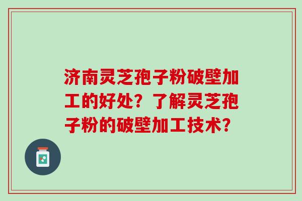 济南灵芝孢子粉破壁加工的好处？了解灵芝孢子粉的破壁加工技术？