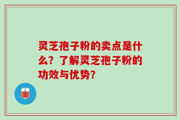 灵芝孢子粉的卖点是什么？了解灵芝孢子粉的功效与优势？