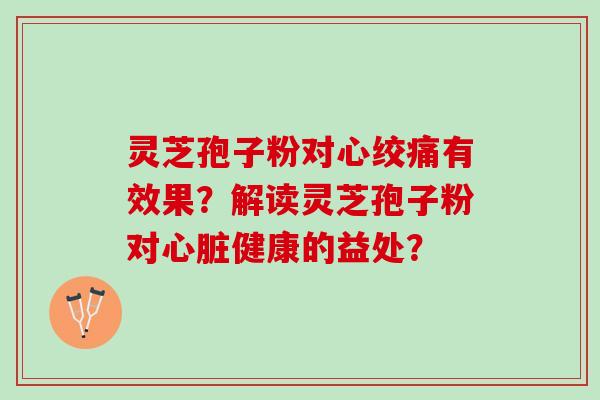 灵芝孢子粉对心绞痛有效果？解读灵芝孢子粉对心脏健康的益处？
