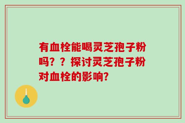 有血栓能喝灵芝孢子粉吗？？探讨灵芝孢子粉对血栓的影响？