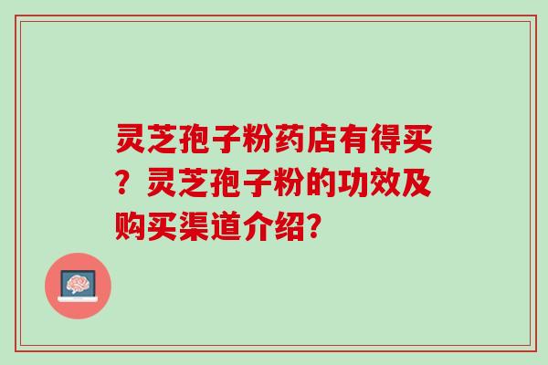 灵芝孢子粉药店有得买?灵芝孢子粉的功效及购买渠道介绍? 灵芝孢子粉药店有得买?灵芝孢子粉的功效及购买渠道介绍?