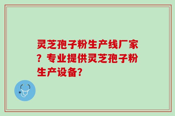 灵芝孢子粉生产线厂家？专业提供灵芝孢子粉生产设备？