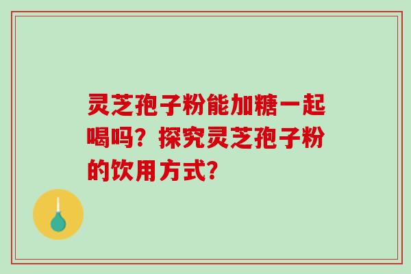 灵芝孢子粉能加糖一起喝吗？探究灵芝孢子粉的饮用方式？