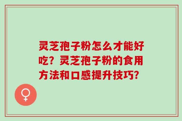 灵芝孢子粉怎么才能好吃？灵芝孢子粉的食用方法和口感提升技巧？