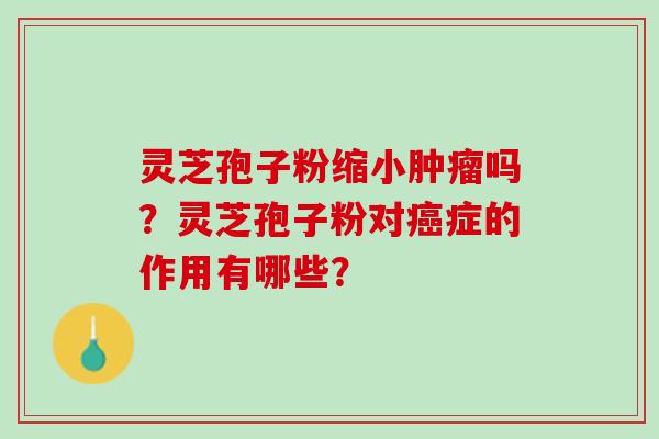 灵芝孢子粉缩小肿瘤吗？灵芝孢子粉对癌症的作用有哪些？