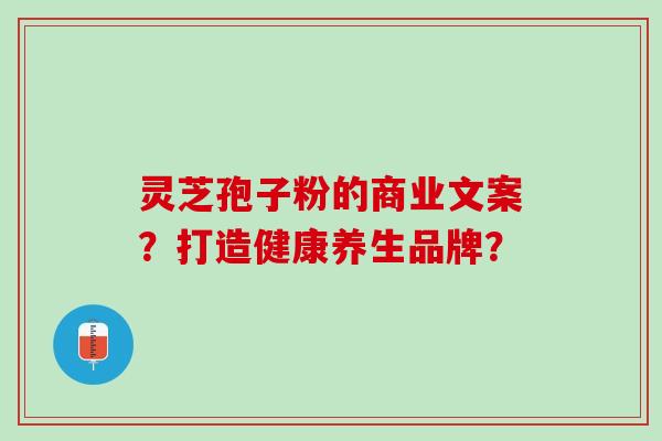 灵芝孢子粉的商业文案？打造健康养生品牌？