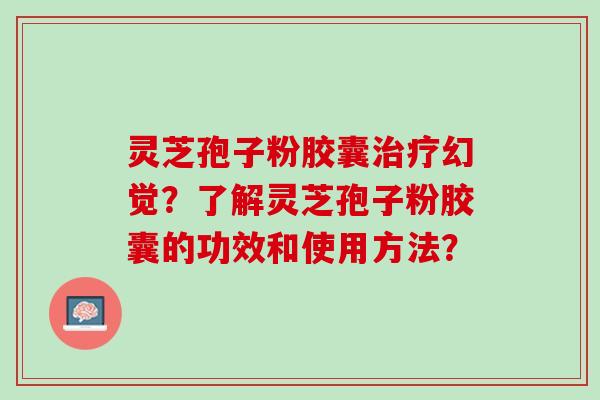 灵芝孢子粉胶囊治疗幻觉？了解灵芝孢子粉胶囊的功效和使用方法？