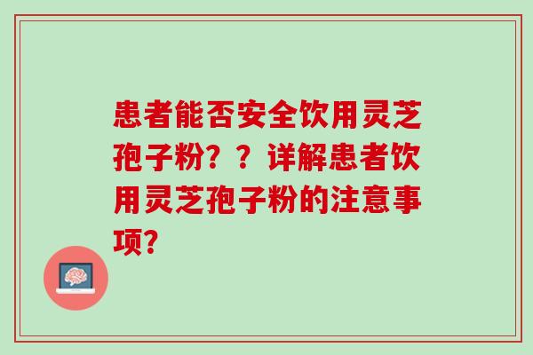 患者能否安全饮用灵芝孢子粉？？详解患者饮用灵芝孢子粉的注意事项？