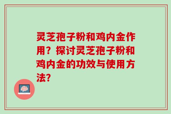 灵芝孢子粉和鸡内金作用？探讨灵芝孢子粉和鸡内金的功效与使用方法？