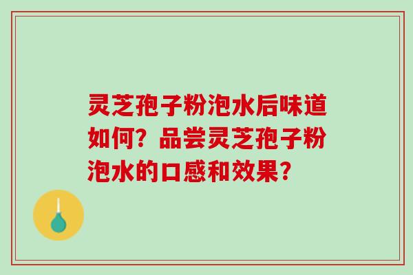 灵芝孢子粉泡水后味道如何？品尝灵芝孢子粉泡水的口感和效果？