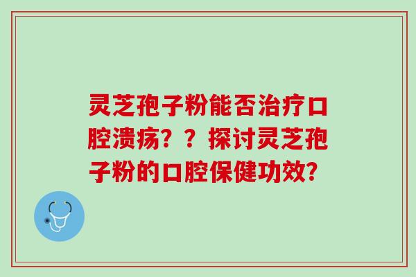 灵芝孢子粉能否治疗口腔溃疡？？探讨灵芝孢子粉的口腔保健功效？