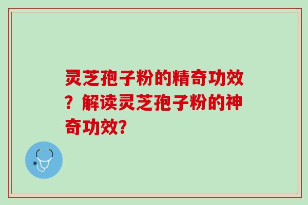 灵芝孢子粉的精奇功效？解读灵芝孢子粉的神奇功效？