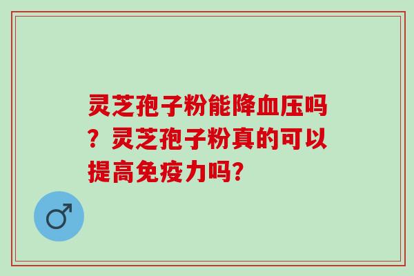 灵芝孢子粉能降血压吗？灵芝孢子粉真的可以提高免疫力吗？