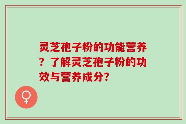 灵芝孢子粉的功能营养？了解灵芝孢子粉的功效与营养成分？