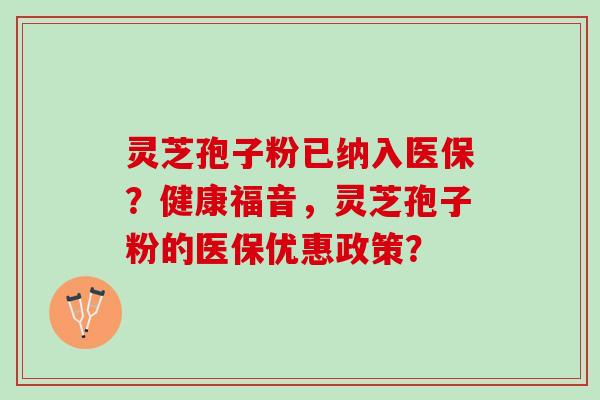 灵芝孢子粉已纳入医保?健康福音,灵芝孢子粉的医保优惠政策? 灵芝孢子粉已纳入医保?健康福音,灵芝孢子粉的医保优惠政策?