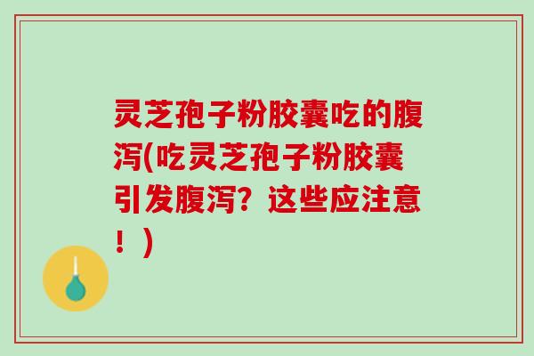 灵芝孢子粉胶囊吃的腹泻(吃灵芝孢子粉胶囊引发腹泻？这些应注意！)
