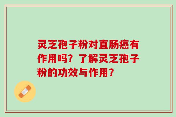 灵芝孢子粉对直肠癌有作用吗？了解灵芝孢子粉的功效与作用？