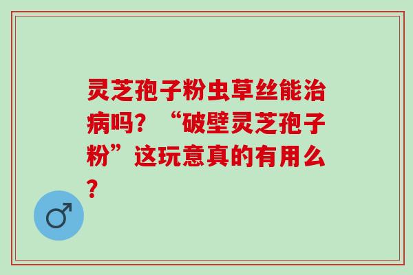 灵芝孢子粉虫草丝能吗?“破壁灵芝孢子粉”这玩意真的有用么? 灵芝孢子粉虫草丝能吗?“破壁灵芝孢子粉”这玩意真的有用么?