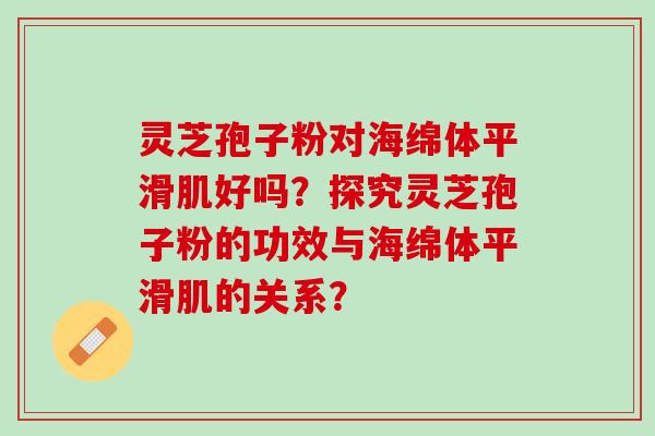 灵芝孢子粉对海绵体平滑肌好吗？探究灵芝孢子粉的功效与海绵体平滑肌的关系？
