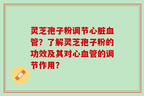灵芝孢子粉调节？了解灵芝孢子粉的功效及其对心的调节作用？