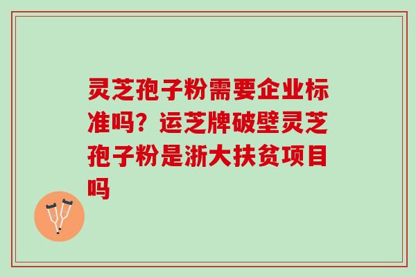 灵芝孢子粉需要企业标准吗?运芝牌破壁灵芝孢子粉是浙大扶贫项目吗 灵芝孢子粉需要企业标准吗?运芝牌破壁灵芝孢子粉是浙大扶贫项目吗