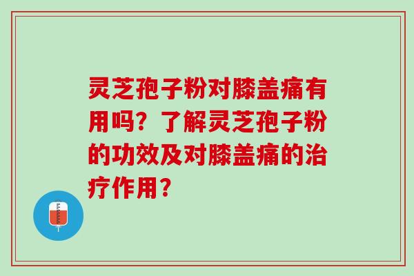 灵芝孢子粉对膝盖痛有用吗？了解灵芝孢子粉的功效及对膝盖痛的作用？
