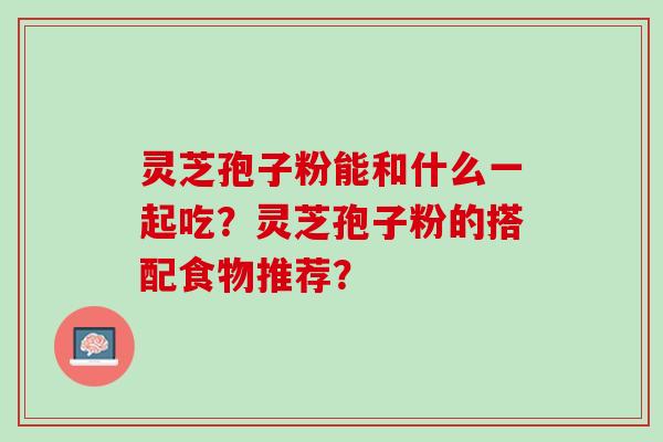 灵芝孢子粉能和什么一起吃？灵芝孢子粉的搭配食物推荐？
