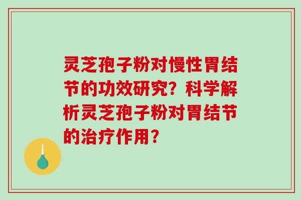 灵芝孢子粉对慢性胃结节的功效研究?科学解析灵芝孢子粉对胃结节的作用? 灵芝孢子粉对慢性胃结节的功效研究?科学解析灵芝孢子粉对胃结节的作用?
