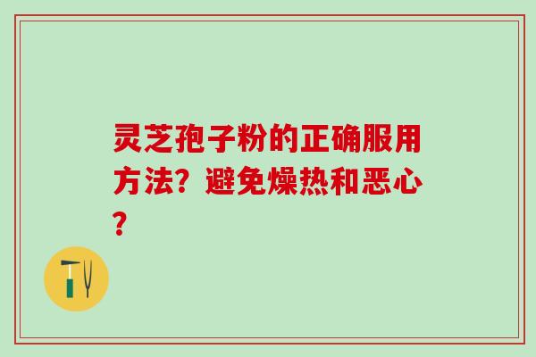 灵芝孢子粉的正确服用方法？避免燥热和恶心？