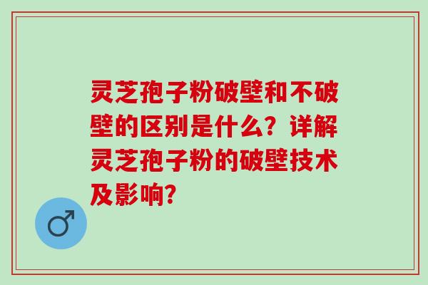 灵芝孢子粉破壁和不破壁的区别是什么？详解灵芝孢子粉的破壁技术及影响？