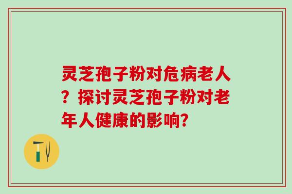 灵芝孢子粉对危老人？探讨灵芝孢子粉对老年人健康的影响？
