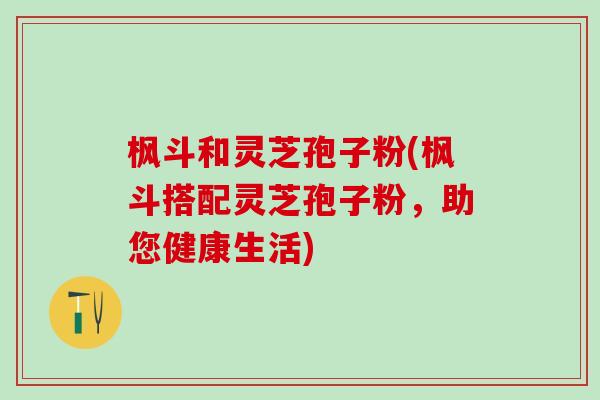 枫斗和灵芝孢子粉(枫斗搭配灵芝孢子粉,助您健康生活) 枫斗和灵芝孢子粉(枫斗搭配灵芝孢子粉,助您健康生活)