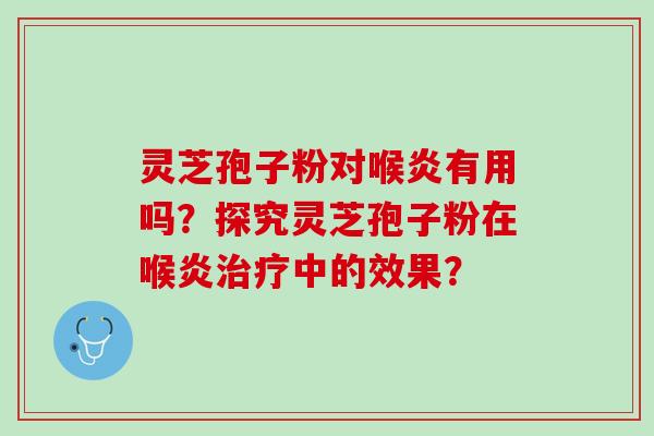 灵芝孢子粉对喉炎有用吗？探究灵芝孢子粉在喉炎治疗中的效果？