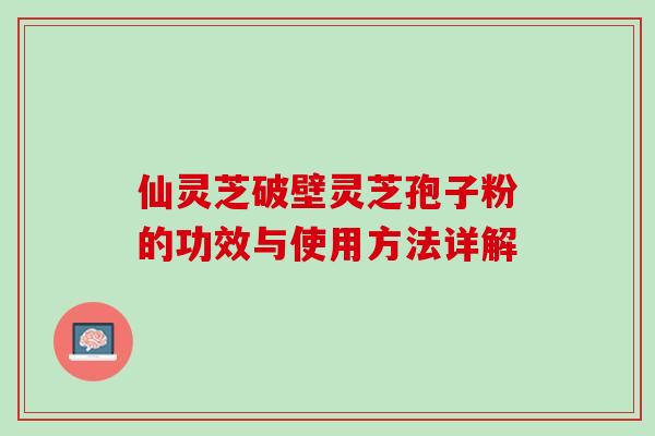 仙灵芝破壁灵芝孢子粉的功效与使用方法详解