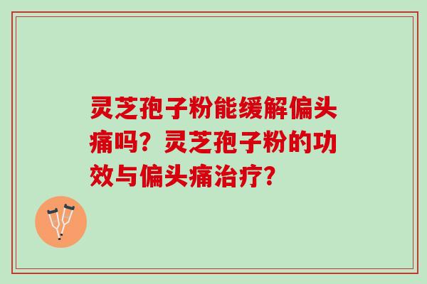 灵芝孢子粉能缓解偏头痛吗？灵芝孢子粉的功效与偏头痛治疗？