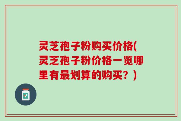 灵芝孢子粉购买价格(灵芝孢子粉价格一览哪里有划算的购买?) 灵芝孢子粉购买价格(灵芝孢子粉价格一览哪里有划算的购买?)