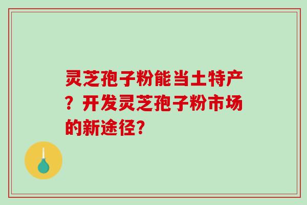 灵芝孢子粉能当土特产?开发灵芝孢子粉市场的新途径? 灵芝孢子粉能当土特产?开发灵芝孢子粉市场的新途径?
