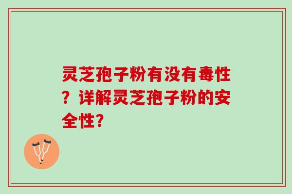灵芝孢子粉有没有毒性?详解灵芝孢子粉的安全性? 灵芝孢子粉有没有毒性?详解灵芝孢子粉的安全性?