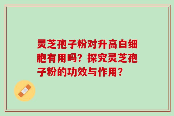 灵芝孢子粉对升高有用吗?探究灵芝孢子粉的功效与作用? 灵芝孢子粉对升高有用吗?探究灵芝孢子粉的功效与作用?