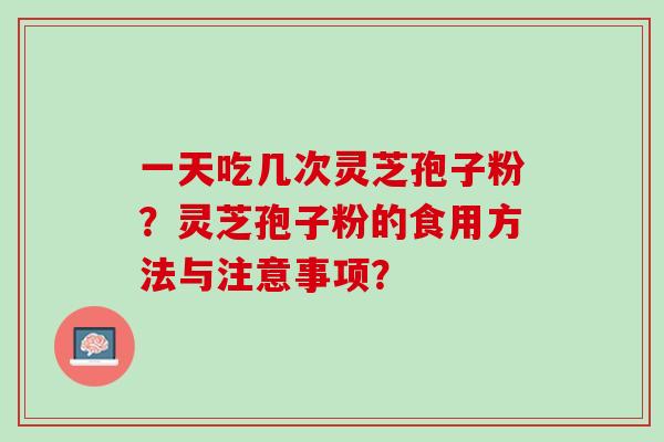 一天吃几次灵芝孢子粉？灵芝孢子粉的食用方法与注意事项？