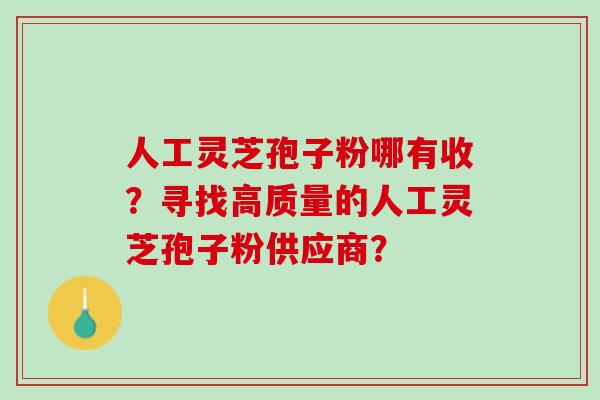 人工灵芝孢子粉哪有收?寻找高质量的人工灵芝孢子粉供应商? 人工灵芝孢子粉哪有收?寻找高质量的人工灵芝孢子粉供应商?