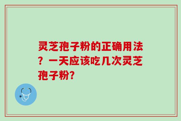 灵芝孢子粉的正确用法？一天应该吃几次灵芝孢子粉？