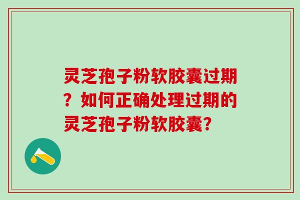 灵芝孢子粉软胶囊过期？如何正确处理过期的灵芝孢子粉软胶囊？