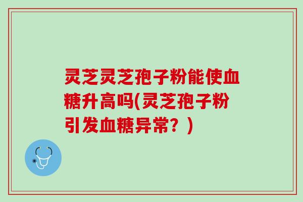 灵芝灵芝孢子粉能使血糖升高吗(灵芝孢子粉引发血糖异常？)