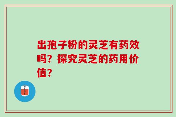 出孢子粉的灵芝有药效吗？探究灵芝的药用价值？