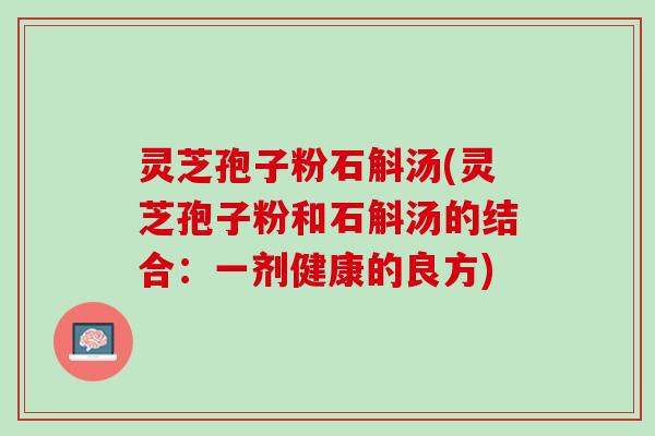 灵芝孢子粉石斛汤(灵芝孢子粉和石斛汤的结合：一剂健康的良方)