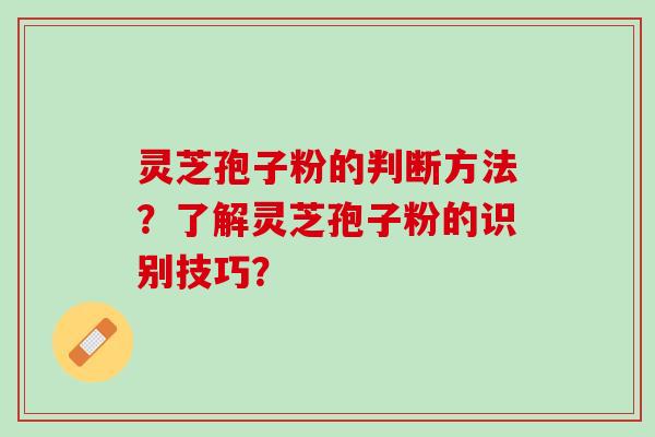 灵芝孢子粉的判断方法？了解灵芝孢子粉的识别技巧？