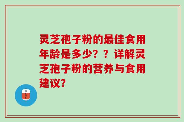 灵芝孢子粉的最佳食用年龄是多少？？详解灵芝孢子粉的营养与食用建议？