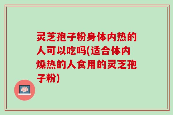 灵芝孢子粉身体内热的人可以吃吗(适合体内燥热的人食用的灵芝孢子粉) 灵芝孢子粉身体内热的人可以吃吗(适合体内燥热的人食用的灵芝孢子粉)