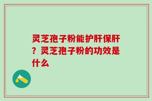 灵芝孢子粉能护肝保肝？灵芝孢子粉的功效是什么